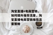 淘宝直播+电商营销,如何提升推荐流量,淘宝直播电商营销推荐流量策略 淘宝直播+电商营销,如何提升推荐流量,淘宝直播电商营销推荐流量策略