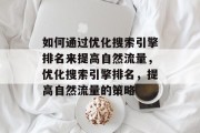 如何通过优化搜索引擎排名来提高自然流量,优化搜索引擎排名,提高自然流量的策略
