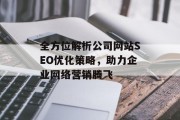 全方位解析公司网站SEO优化策略,助力企业网络营销腾飞 全方位解析公司网站SEO优化策略,助力企业网络营销腾飞