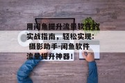 用闲鱼提升流量软件的实战指南,轻松实现: 摄影助手-闲鱼软件流量提升神器! 用闲鱼提升流量软件的实战指南,轻松实现: 摄影助手-闲鱼软件流量提升神器!