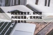 网站流量交流,如何提升网站流量,实现网站价值最大化 网站流量交流,如何提升网站流量,实现网站价值最大化