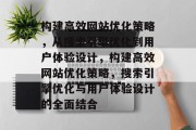 构建高效网站优化策略,从搜索引擎优化到用户体验设计,构建高效网站优化策略,搜索引擎优化与用户体验设计的全面结合 构建高效网站优化策略,从搜索引擎优化到用户体验设计,构建高效网站优化策略,搜索引擎优化与用户体验设计的全面结合
