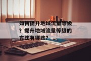 如何提升地域流量等级？提升地域流量等级的方法有哪些？