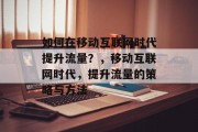 如何在移动互联网时代提升流量?,移动互联网时代,提升流量的策略与方法 如何在移动互联网时代提升流量?,移动互联网时代,提升流量的策略与方法