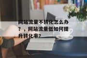 网站流量不转化怎么办？，网站流量低如何提升转化率？