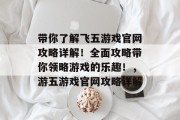 带你了解飞五游戏官网攻略详解！全面攻略带你领略游戏的乐趣！，游五游戏官网攻略详解