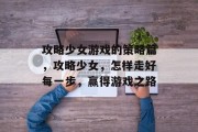 攻略少女游戏的策略篇,攻略少女,怎样走好每一步,赢得游戏之路