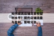 如何提高店铺流量和盈利水平?提升店铺流量与盈利,策略分享