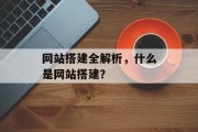 网站搭建全解析,什么是网站搭建? 网站搭建全解析,什么是网站搭建?