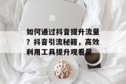 如何通过抖音提升流量？抖音引流秘籍，高效利用工具提升观看量