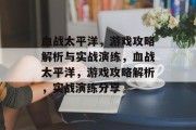 血战太平洋,游戏攻略解析与实战演练,血战太平洋,游戏攻略解析,实战演练分享 血战太平洋,游戏攻略解析与实战演练,血战太平洋,游戏攻略解析,实战演练分享