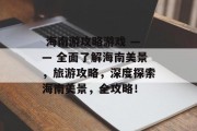  海南游攻略游戏 —— 全面了解海南美景，旅游攻略，深度探索海南美景，全攻略！