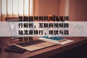 互联网视频网站流量排行解析,互联网视频网站流量排行,现状与趋势分析 互联网视频网站流量排行解析,互联网视频网站流量排行,现状与趋势分析