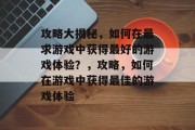 攻略大揭秘，如何在最求游戏中获得最好的游戏体验？，攻略，如何在游戏中获得最佳的游戏体验