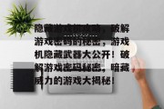 隐藏游戏机攻略，破解游戏密码的秘密，游戏机隐藏武器大公开！破解游戏密码秘密，暗藏威力的游戏大揭秘！