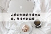 人脸识别网站搭建全攻略,从技术到实践 人脸识别网站搭建全攻略,从技术到实践