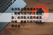 水浒乱斗游戏通关攻略,策略与技巧的完美结合,水浒乱斗游戏通关攻略,策略与技巧的完美结合 水浒乱斗游戏通关攻略,策略与技巧的完美结合,水浒乱斗游戏通关攻略,策略与技巧的完美结合