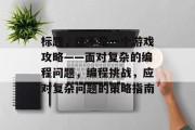 标题,这不是一个游戏攻略——面对复杂的编程问题,编程挑战,应对复杂问题的策略指南 标题,这不是一个游戏攻略——面对复杂的编程问题,编程挑战,应对复杂问题的策略指南