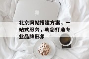 北京网站搭建方案,一站式服务,助您打造专业品牌形象 北京网站搭建方案,一站式服务,助您打造专业品牌形象