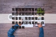 东京攻略游戏耳机，让你在玩游戏的同时也能听音乐，东京新宠，音质出色的游戏耳机，你值得拥有