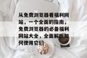 从免费浏览器看福利网站,一个全面的指南,免费浏览器的必备福利网站大全,全面解析如何使用它们 从免费浏览器看福利网站,一个全面的指南,免费浏览器的必备福利网站大全,全面解析如何使用它们