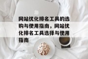 网站优化排名工具的选购与使用指南,网站优化排名工具选择与使用指南 网站优化排名工具的选购与使用指南,网站优化排名工具选择与使用指南