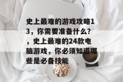 史上最难的游戏攻略13,你需要准备什么?,史上最难的24款电脑游戏,你必须知道哪些是必备技能 史上最难的游戏攻略13,你需要准备什么?,史上最难的24款电脑游戏,你必须知道哪些是必备技能
