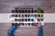 网站搭建费用分析,如何确定合理的付费模式,网站搭建费用,如何制定合理付费模型? 网站搭建费用分析,如何确定合理的付费模式,网站搭建费用,如何制定合理付费模型?