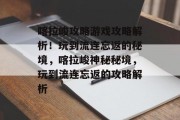 喀拉峻攻略游戏攻略解析!玩到流连忘返的秘境,喀拉峻神秘秘境,玩到流连忘返的攻略解析 喀拉峻攻略游戏攻略解析!玩到流连忘返的秘境,喀拉峻神秘秘境,玩到流连忘返的攻略解析