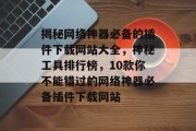 揭秘网络神器必备的插件下载网站大全,神秘工具排行榜,10款你不能错过的网络神器必备插件下载网站 揭秘网络神器必备的插件下载网站大全,神秘工具排行榜,10款你不能错过的网络神器必备插件下载网站