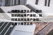 流量下滑怎么办?提升你的网站用户体验,如何提高网站用户体验,流量下降怎么办 流量下滑怎么办?提升你的网站用户体验,如何提高网站用户体验,流量下降怎么办