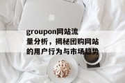 groupon网站流量分析,揭秘团购网站的用户行为与市场趋势 groupon网站流量分析,揭秘团购网站的用户行为与市场趋势