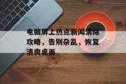 电脑屏上热点新闻清除攻略，告别杂乱，恢复清爽桌面