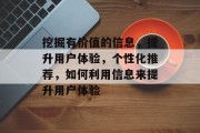 挖掘有价值的信息,提升用户体验,个性化推荐,如何利用信息来提升用户体验 挖掘有价值的信息,提升用户体验,个性化推荐,如何利用信息来提升用户体验