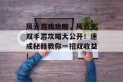 风云游戏攻略,风云无双手游攻略大公开!速成秘籍教你一招双收益! 风云游戏攻略,风云无双手游攻略大公开!速成秘籍教你一招双收益!