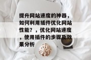 提升网站速度的神器,如何利用插件优化网站性能?,优化网站速度,使用插件的步骤及效果分析 提升网站速度的神器,如何利用插件优化网站性能?,优化网站速度,使用插件的步骤及效果分析