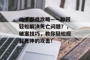 凶手游戏攻略——如何轻松解决死亡问题?,破案技巧,教你轻松应对死神的攻击! 凶手游戏攻略——如何轻松解决死亡问题?,破案技巧,教你轻松应对死神的攻击!