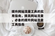 提升网站流量工具的实用指南，提高网站流量，必备的提升网站流量工具指南