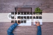 拼多多流量网站排行揭秘,揭秘电商巨头背后的流量秘密 拼多多流量网站排行揭秘,揭秘电商巨头背后的流量秘密