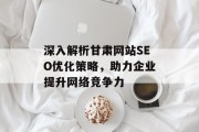深入解析甘肃网站SEO优化策略,助力企业提升网络竞争力 深入解析甘肃网站SEO优化策略,助力企业提升网络竞争力