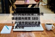 提升网页SEO,Pr插件网站的应用,如何快速提升网页 SEO?Pr插件网站的必备工具分析 提升网页SEO,Pr插件网站的应用,如何快速提升网页 SEO?Pr插件网站的必备工具分析