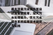 最大流量污水提升泵设计及安装应用,加大污水处理能力,优化污水提升系统应用技术研究与实践
