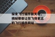 探索飞行插件新天地,揭秘那些让你飞得更远的飞行插件网站 探索飞行插件新天地,揭秘那些让你飞得更远的飞行插件网站