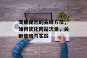 流量提升的关键方法,如何优化网站流量,关键策略与实践 流量提升的关键方法,如何优化网站流量,关键策略与实践