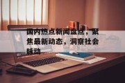 国内热点新闻盘点，聚焦最新动态，洞察社会脉动