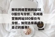 聊石网络营销网站SEO报价与分析,石网络营销网站SEO报价与分析,如何选择最适合自己的服务? 聊石网络营销网站SEO报价与分析,石网络营销网站SEO报价与分析,如何选择最适合自己的服务?