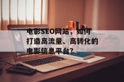 电影SEO网站,如何打造高流量、高转化的电影信息平台? 电影SEO网站,如何打造高流量、高转化的电影信息平台?