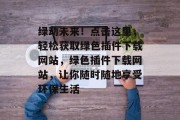 绿动未来!点击这里,轻松获取绿色插件下载网站,绿色插件下载网站,让你随时随地享受环保生活 绿动未来!点击这里,轻松获取绿色插件下载网站,绿色插件下载网站,让你随时随地享受环保生活