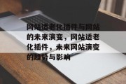 网站适老化插件与网站的未来演变,网站适老化插件,未来网站演变的趋势与影响 网站适老化插件与网站的未来演变,网站适老化插件,未来网站演变的趋势与影响