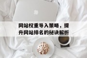 网站权重导入策略，提升网站排名的秘诀解析